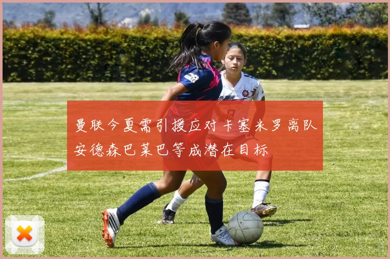 曼联今夏需引援应对卡塞米罗离队安德森巴莱巴等成潜在目标