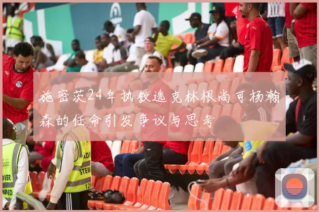 施密茨24年执教选克林根尚可杨瀚森的任命引发争议与思考