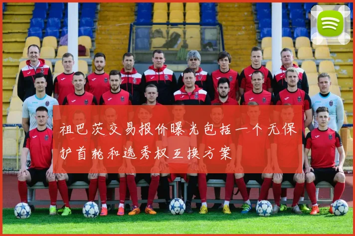 祖巴茨交易报价曝光包括一个无保护首轮和选秀权互换方案