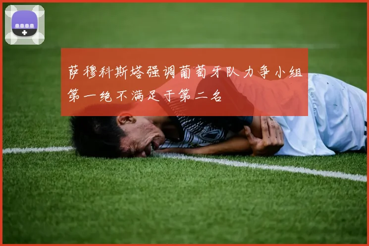 萨穆科斯塔强调葡萄牙队力争小组第一绝不满足于第二名