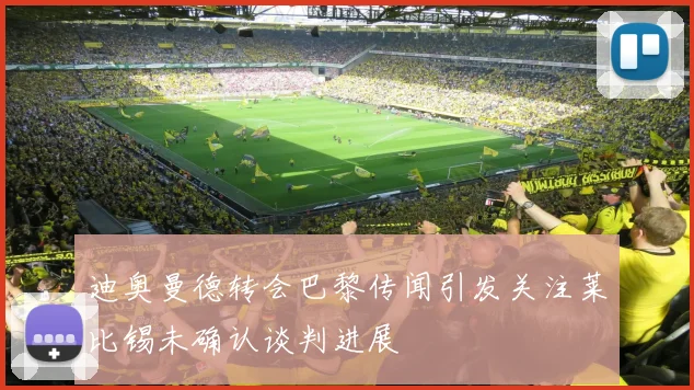 迪奥曼德转会巴黎传闻引发关注莱比锡未确认谈判进展
