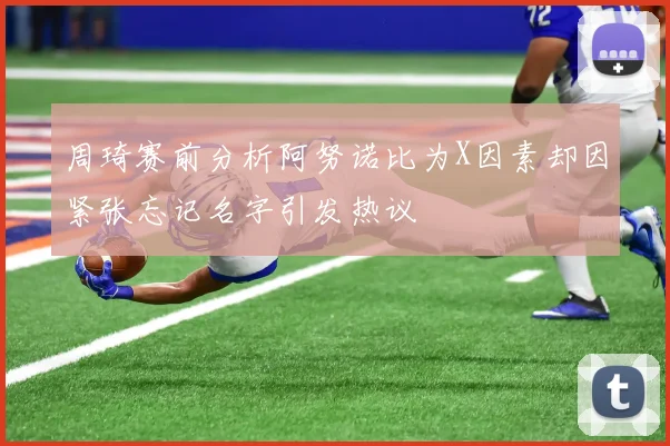 周琦赛前分析阿努诺比为X因素却因紧张忘记名字引发热议