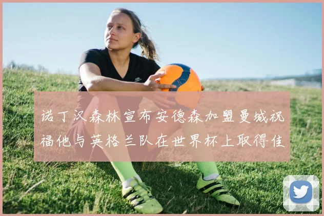 诺丁汉森林宣布安德森加盟曼城祝福他与英格兰队在世界杯上取得佳绩