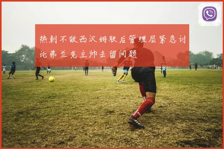 热刺不敌西汉姆联后管理层紧急讨论弗兰克主帅去留问题
