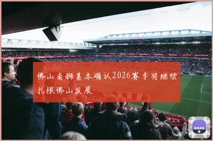 佛山南狮基本确认2026赛季将继续扎根佛山发展