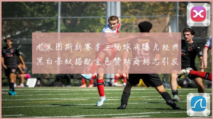 尤文图斯新赛季主场球衣曝光经典黑白条纹搭配金色赞助商标志引发期待