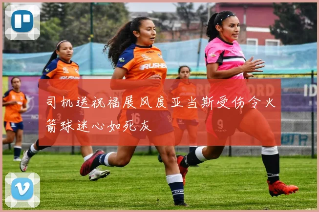 司机送祝福展风度亚当斯受伤令火箭球迷心如死灰