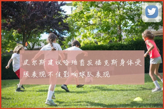 皮尔斯建议哈珀首发福克斯身体受限表现不佳影响球队表现