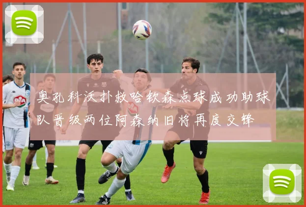 奥孔科沃扑救哈钦森点球成功助球队晋级两位阿森纳旧将再度交锋