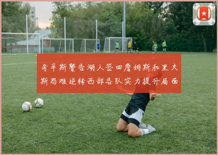 考辛斯警告湖人签回詹姆斯和里夫斯恐难逆转西部各队实力提升局面
