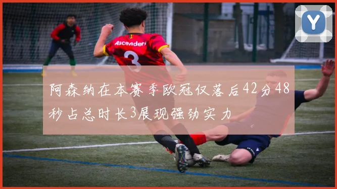 阿森纳在本赛季欧冠仅落后42分48秒占总时长3展现强劲实力
