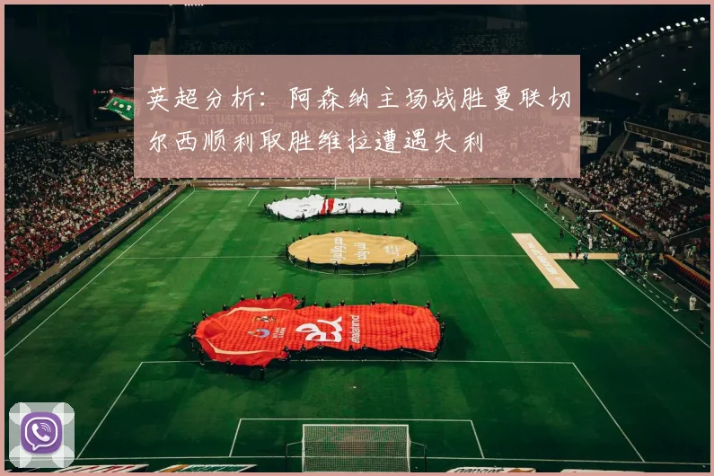 英超分析：阿森纳主场战胜曼联切尔西顺利取胜维拉遭遇失利