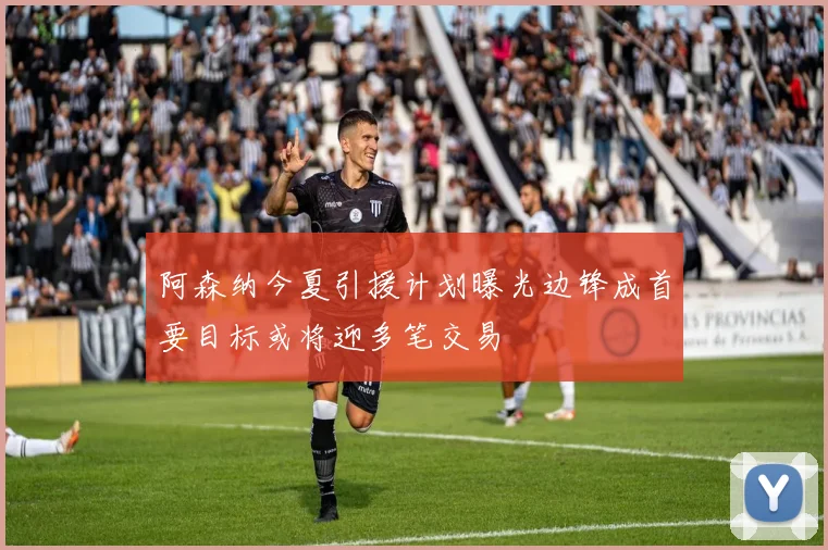阿森纳今夏引援计划曝光边锋成首要目标或将迎多笔交易