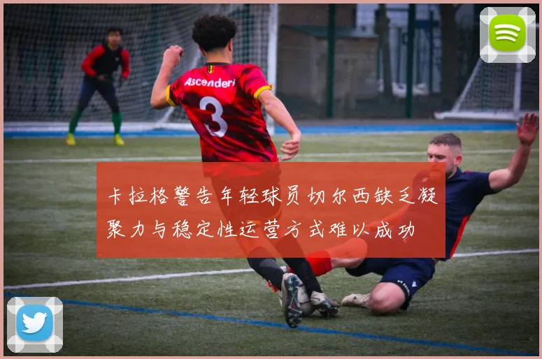 卡拉格警告年轻球员切尔西缺乏凝聚力与稳定性运营方式难以成功