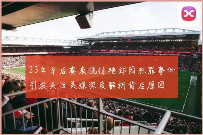 23年季后赛表现惊艳却因犯罪事件引发关注美媒深度解析背后原因