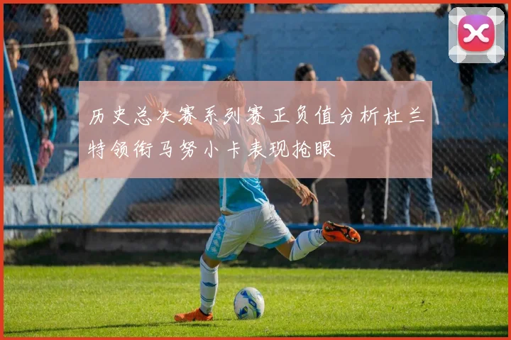 历史总决赛系列赛正负值分析杜兰特领衔马努小卡表现抢眼
