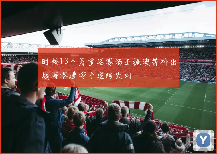 时隔13个月重返赛场王振澳替补出战海港遭海牛逆转失利