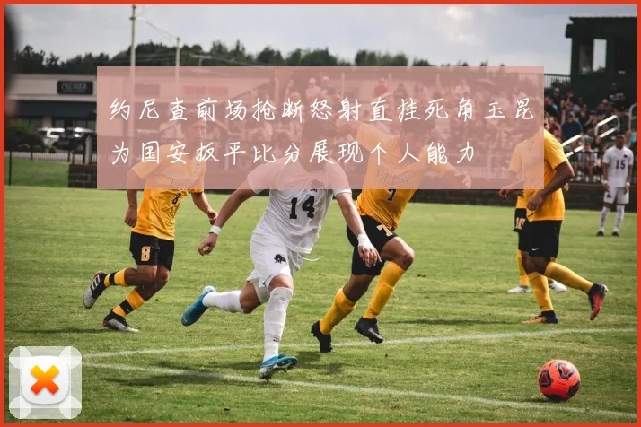 约尼查前场抢断怒射直挂死角玉昆为国安扳平比分展现个人能力
