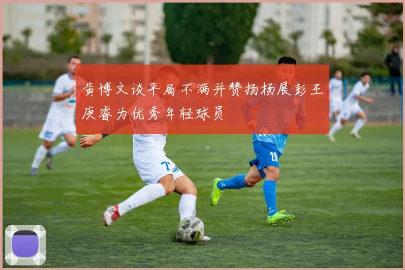 黄博文谈平局不满并赞扬杨展彭王庚睿为优秀年轻球员