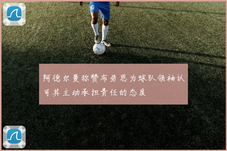 阿德尔曼称赞布劳恩为球队领袖认可其主动承担责任的态度