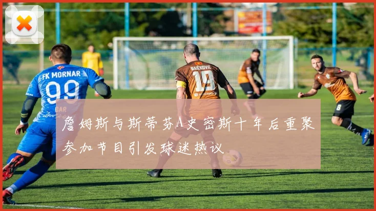 詹姆斯与斯蒂芬A史密斯十年后重聚参加节目引发球迷热议