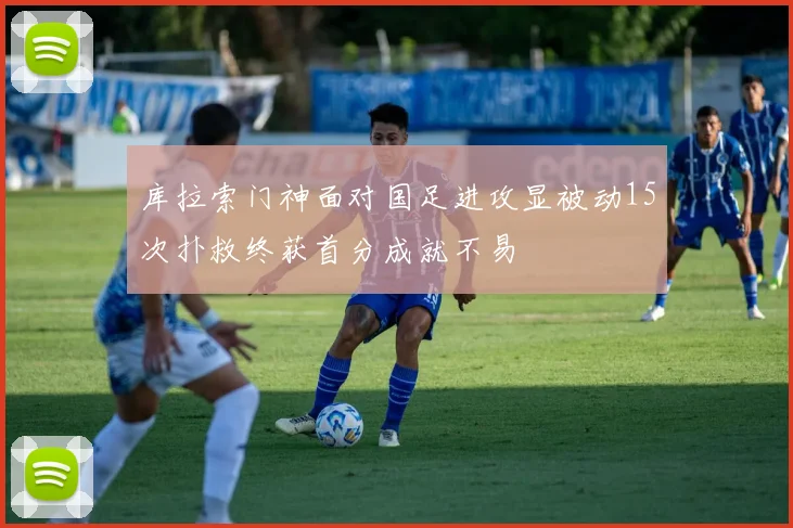 库拉索门神面对国足进攻显被动15次扑救终获首分成就不易